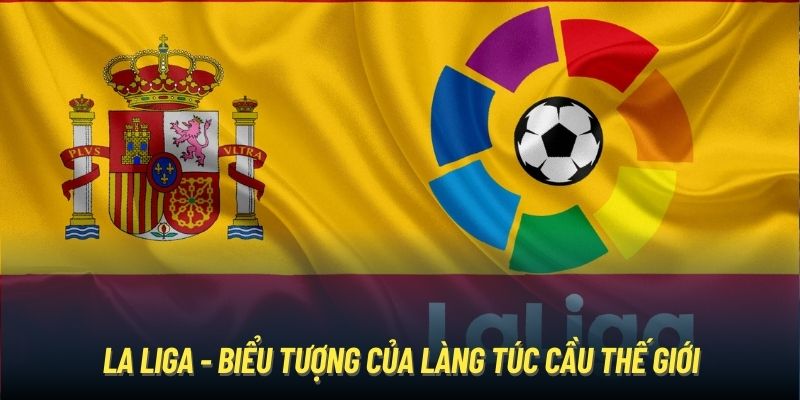 La Liga - Biểu tượng của làng túc cầu thế giới