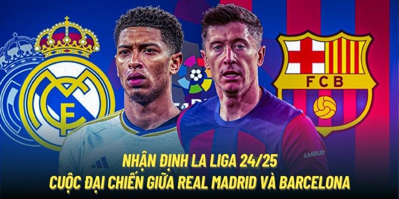 Nhận định La Liga 24/25 - Cuộc đại chiến giữa Real Madrid và Barcelona